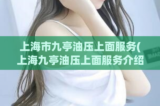 上海市九亭油压上面服务(上海九亭油压上面服务介绍及注意事项)