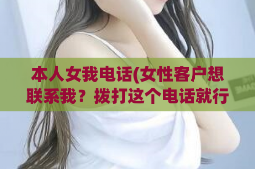 本人女我电话(女性客户想联系我？拨打这个电话就行！)