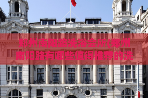 郑州南阳路洗浴会所(郑州南阳路有哪些值得推荐的洗浴会所？)