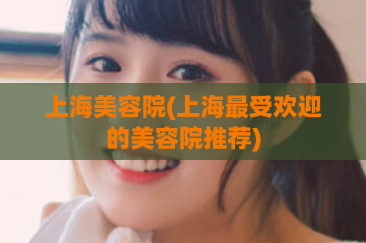 上海美容院(上海最受欢迎的美容院推荐)