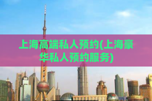 上海高端私人预约(上海豪华私人预约服务)