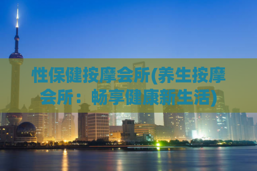 性保健按摩会所(养生按摩会所：畅享健康新生活)