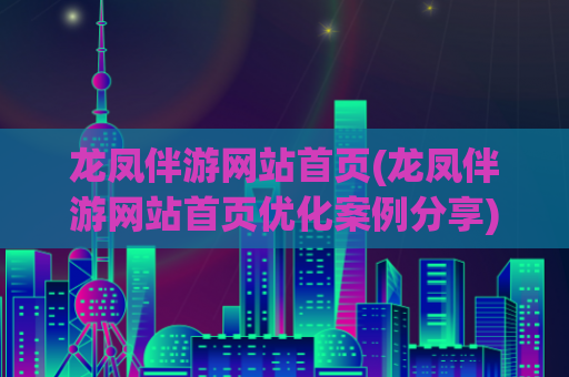 龙凤伴游网站首页(龙凤伴游网站首页优化案例分享)