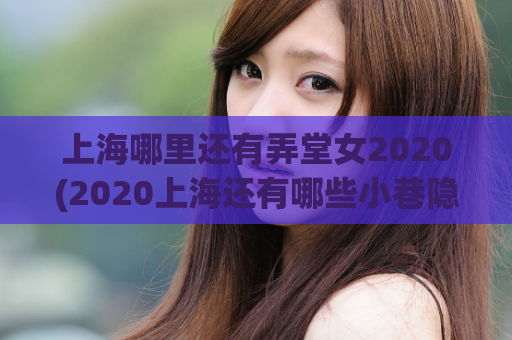 上海哪里还有弄堂女2020(2020上海还有哪些小巷隐秘的魅力？)