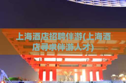 上海酒店招聘伴游(上海酒店寻求伴游人才)