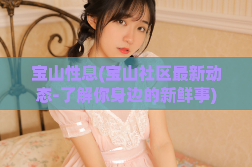 宝山性息(宝山社区最新动态-了解你身边的新鲜事)