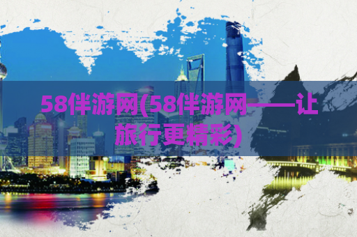 58伴游网(58伴游网——让旅行更精彩)