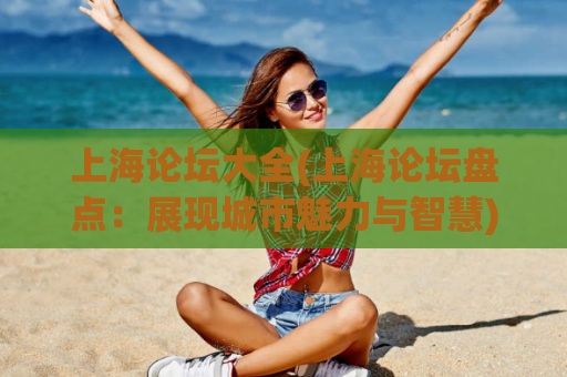 上海论坛大全(上海论坛盘点：展现城市魅力与智慧)