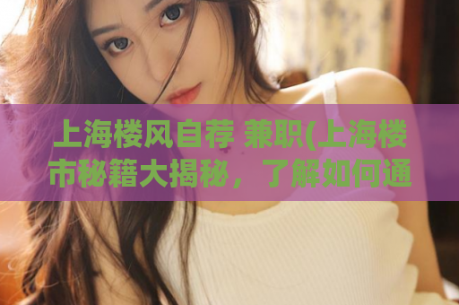 上海楼风自荐 兼职(上海楼市秘籍大揭秘，了解如何通过兼职实现升级换房)