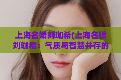 上海名媛刘珈希(上海名媛刘珈希：气质与智慧并存的优雅代表)