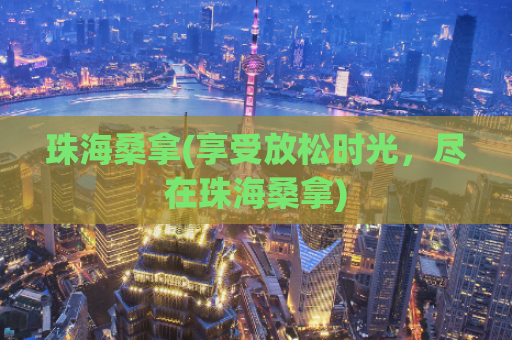 珠海桑拿(享受放松时光，尽在珠海桑拿)