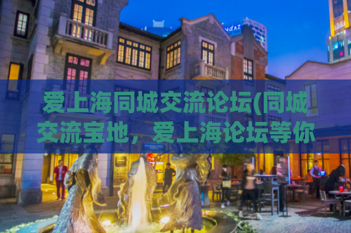 爱上海同城交流论坛(同城交流宝地，爱上海论坛等你来探索！)