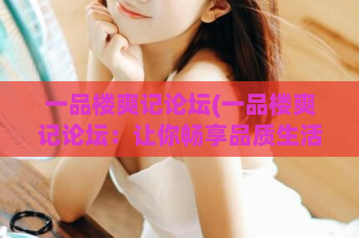 一品楼爽记论坛(一品楼爽记论坛：让你畅享品质生活)