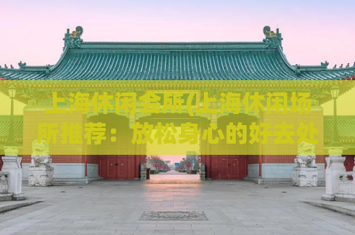 上海休闲会所(上海休闲场所推荐：放松身心的好去处)