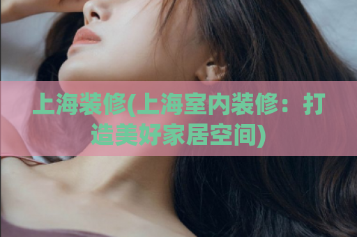 上海装修(上海室内装修：打造美好家居空间)
