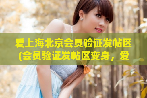 爱上海北京会员验证发帖区(会员验证发帖区变身，爱上海北京新功能上线！)