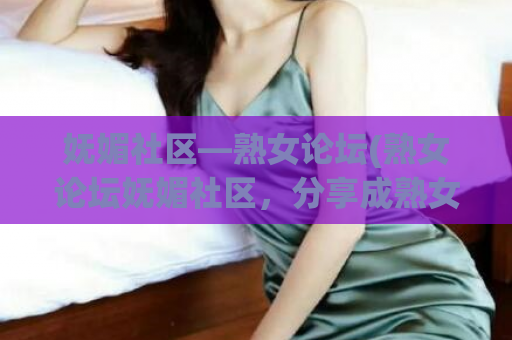 妩媚社区—熟女论坛(熟女论坛妩媚社区，分享成熟女性的优雅魅力)