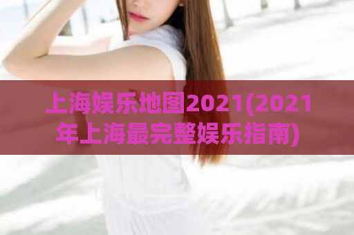 上海娱乐地图2021(2021年上海最完整娱乐指南)