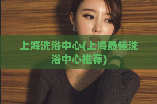 上海洗浴中心(上海最佳洗浴中心推荐)
