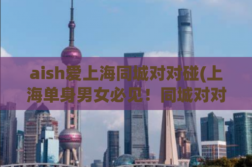 aish爱上海同城对对碰(上海单身男女必见！同城对对碰大揭秘！)
