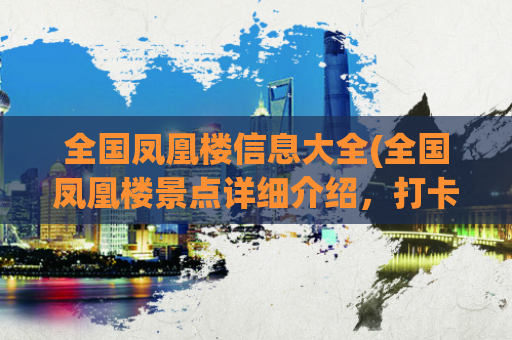 全国凤凰楼信息大全(全国凤凰楼景点详细介绍，打卡指南推荐)