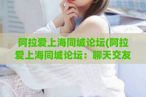 阿拉爱上海同城论坛(阿拉爱上海同城论坛：聊天交友、二手买卖一网打尽)