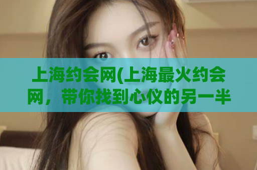 上海约会网(上海最火约会网，带你找到心仪的另一半)