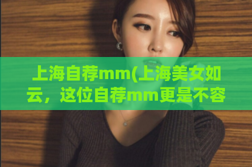 上海自荐mm(上海美女如云，这位自荐mm更是不容错过！)