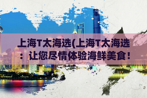 上海T太海选(上海T太海选：让您尽情体验海鲜美食！)