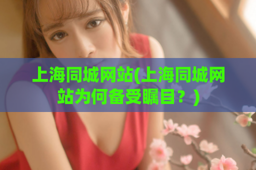 上海同城网站(上海同城网站为何备受瞩目？)