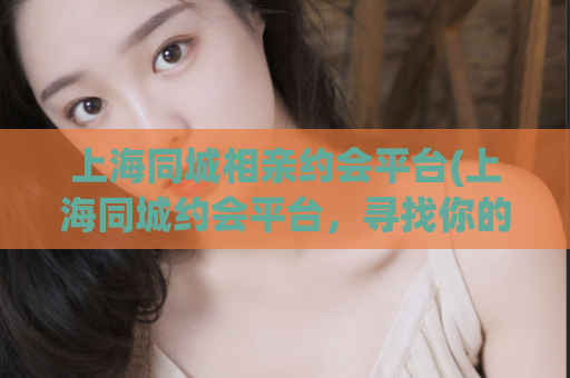 上海同城相亲约会平台(上海同城约会平台，寻找你的另一半)