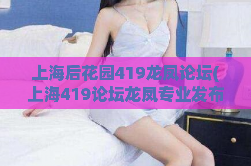 上海后花园419龙凤论坛(上海419论坛龙凤专业发布高质量原创SEO文章)
