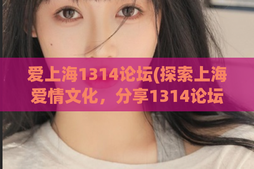 爱上海1314论坛(探索上海爱情文化，分享1314论坛精彩交流！)