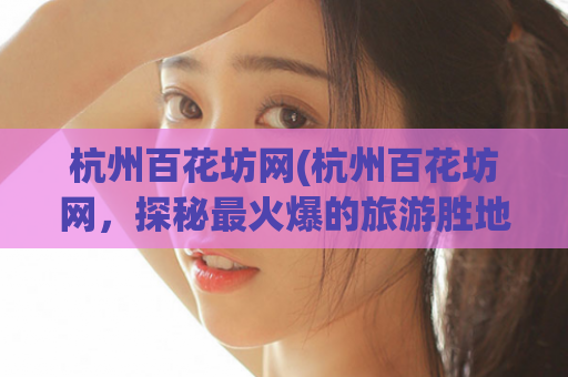 杭州百花坊网(杭州百花坊网，探秘最火爆的旅游胜地)