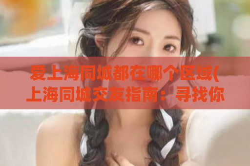 爱上海同城都在哪个区域(上海同城交友指南：寻找你喜欢的社交圈子！)