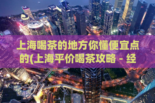 上海喝茶的地方你懂便宜点的(上海平价喝茶攻略 - 经济实惠的茶饮推荐)