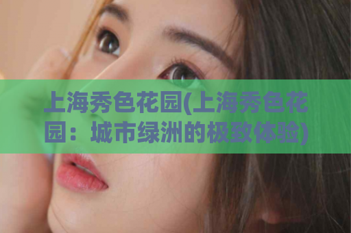 上海秀色花园(上海秀色花园：城市绿洲的极致体验)