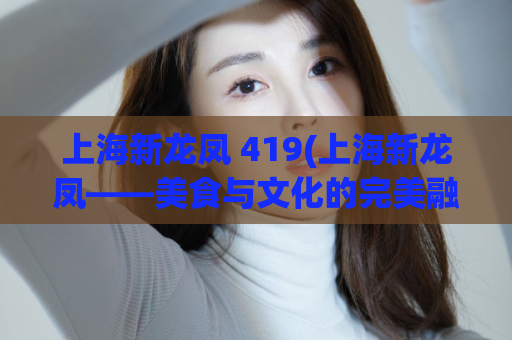 上海新龙凤 419(上海新龙凤——美食与文化的完美融合)