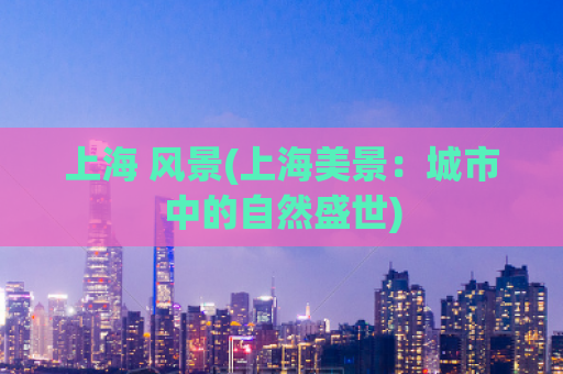 上海 风景(上海美景：城市中的自然盛世)