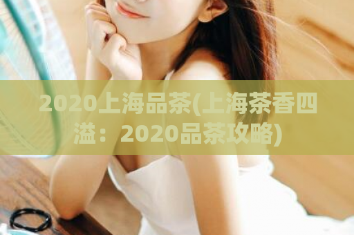 2020上海品茶(上海茶香四溢：2020品茶攻略)