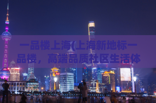 一品楼上海(上海新地标一品楼，高端品质社区生活体验)
