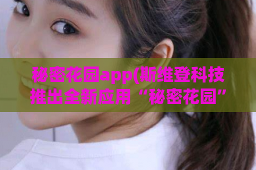 秘密花园app(斯维登科技推出全新应用“秘密花园”，让你轻松获得美丽花园体验)