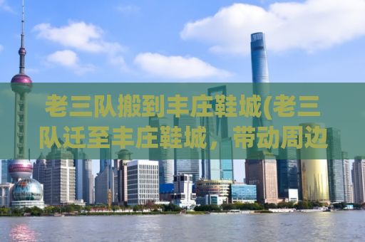 老三队搬到丰庄鞋城(老三队迁至丰庄鞋城，带动周边商业重心转移)