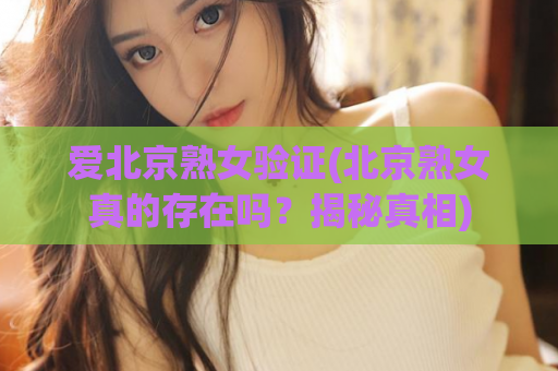 爱北京熟女验证(北京熟女真的存在吗？揭秘真相)