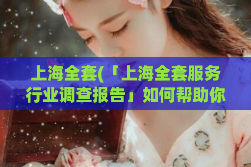 上海全套(「上海全套服务行业调查报告」如何帮助你)