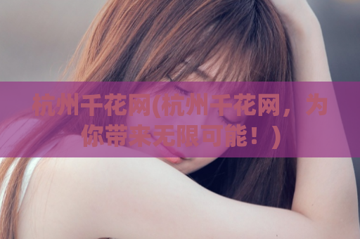 杭州千花网(杭州千花网，为你带来无限可能！)