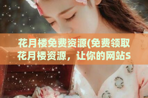 花月楼免费资源(免费领取花月楼资源，让你的网站SEO更上一层楼)