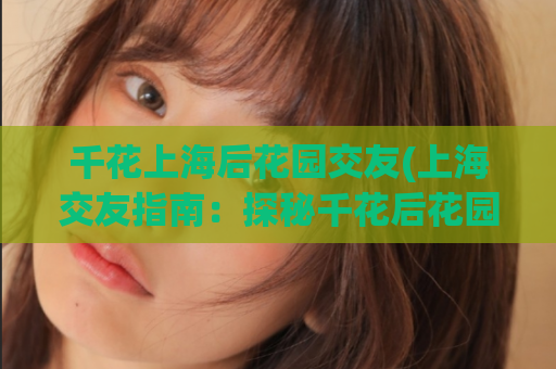 千花上海后花园交友(上海交友指南：探秘千花后花园的高颜值单身人群)