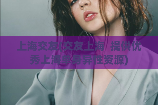 上海交友(交友上海  提供优秀上海单身异性资源)