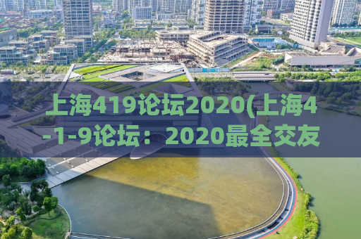 上海419论坛2020(上海4-1-9论坛：2020最全交友信息分享)